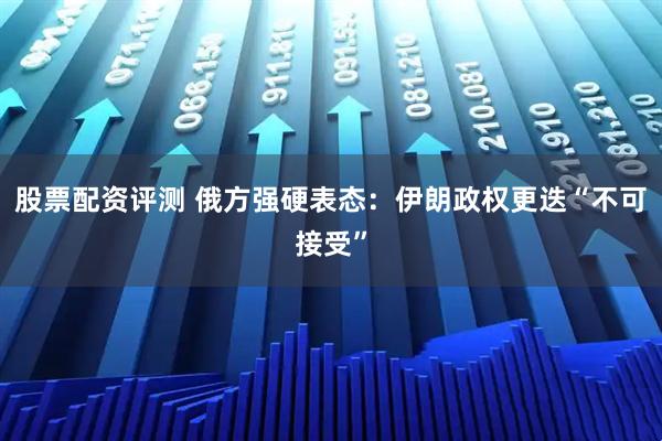 股票配资评测 俄方强硬表态：伊朗政权更迭“不可接受”