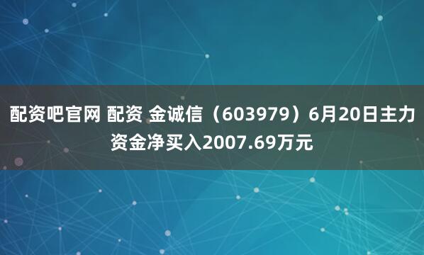 配资吧官网 配资 金诚信（603979）6月20日主力资金净买入2007.69万元