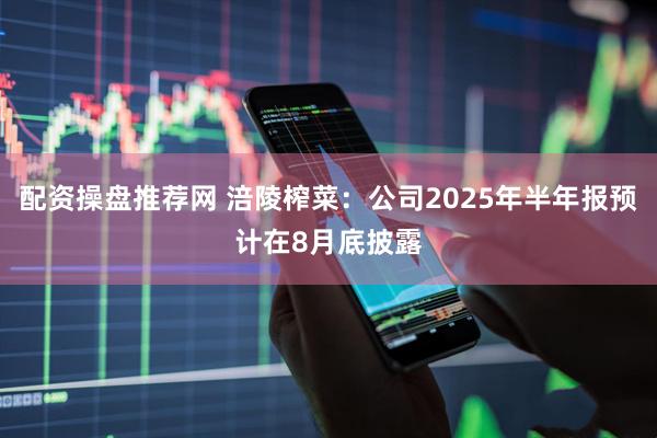 配资操盘推荐网 涪陵榨菜：公司2025年半年报预计在8月底披露