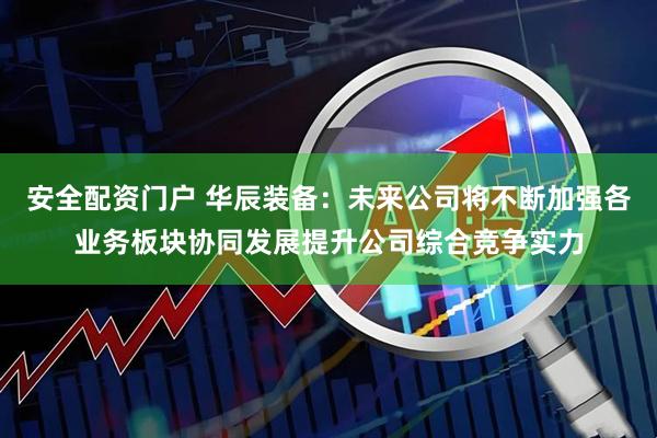 安全配资门户 华辰装备：未来公司将不断加强各业务板块协同发展提升公司综合竞争实力