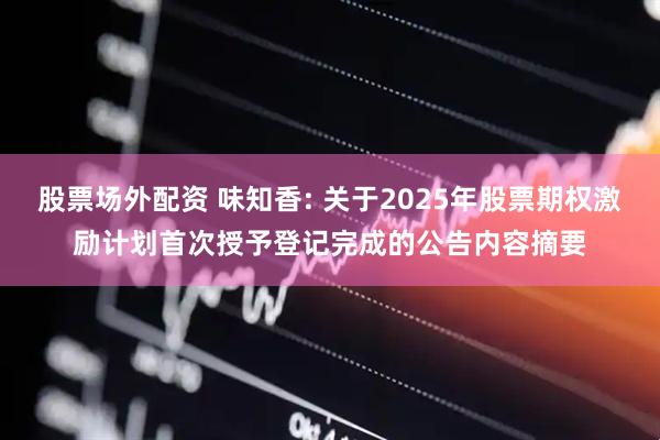 股票场外配资 味知香: 关于2025年股票期权激励计划首次授予登记完成的公告内容摘要