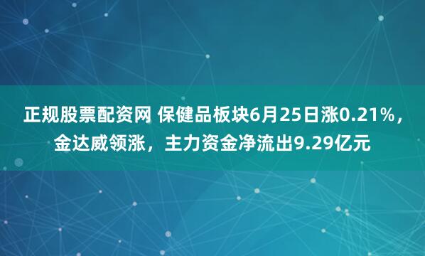 正规股票配资网 保健品板块6月25日涨0.21%，金达威领涨，主力资金净流出9.29亿元