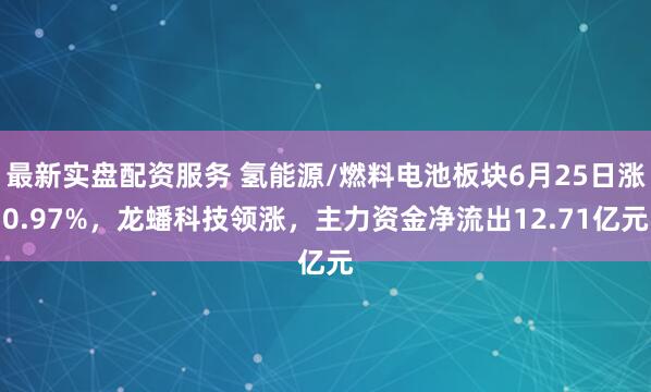 最新实盘配资服务 氢能源/燃料电池板块6月25日涨0.97%，龙蟠科技领涨，主力资金净流出12.71亿元