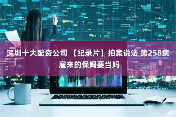 深圳十大配资公司 【纪录片】拍案说法 第258集 雇来的保姆要当妈