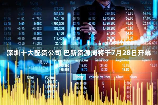 深圳十大配资公司 巴新资源周将于7月28日开幕