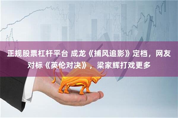 正规股票杠杆平台 成龙《捕风追影》定档，网友对标《英伦对决》，梁家辉打戏更多