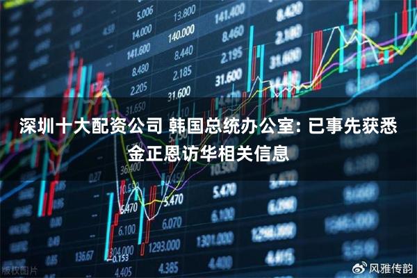 深圳十大配资公司 韩国总统办公室: 已事先获悉金正恩访华相关信息