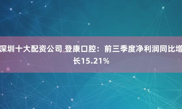 深圳十大配资公司 登康口腔：前三季度净利润同比增长15.21%