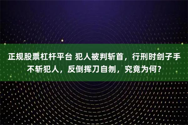 正规股票杠杆平台 犯人被判斩首，行刑时刽子手不斩犯人，反倒挥刀自刎，究竟为何？