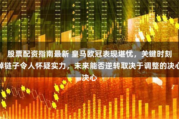 股票配资指南最新 皇马欧冠表现堪忧，关键时刻掉链子令人怀疑实力，未来能否逆转取决于调整的决心