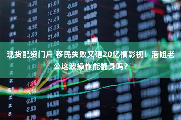现货配资门户 移民失败又砸20亿搞影视！港姐老公这波操作能翻身吗？