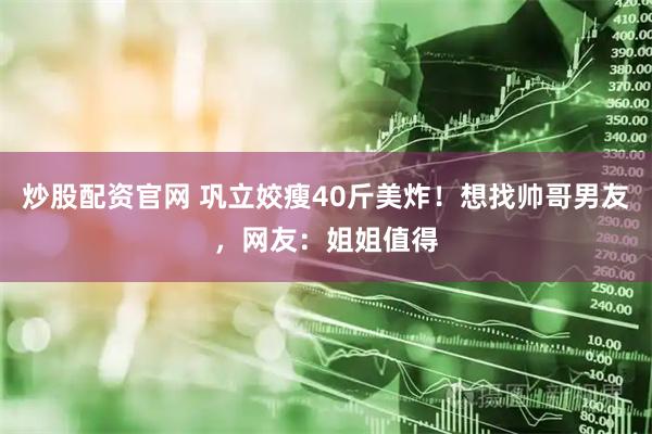炒股配资官网 巩立姣瘦40斤美炸！想找帅哥男友，网友：姐姐值得