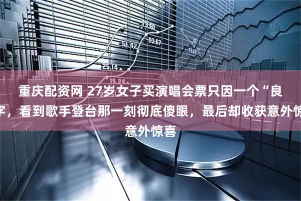 重庆配资网 27岁女子买演唱会票只因一个“良”字，看到歌手登台那一刻彻底傻眼，最后却收获意外惊喜