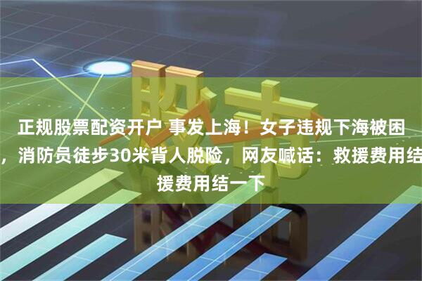 正规股票配资开户 事发上海！女子违规下海被困礁石，消防员徒步30米背人脱险，网友喊话：救援费用结一下