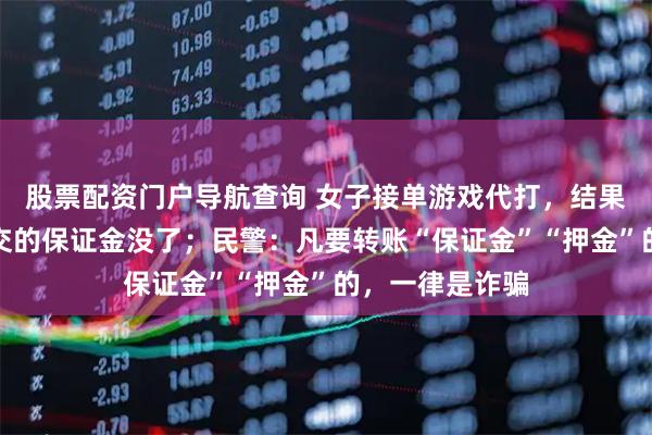 股票配资门户导航查询 女子接单游戏代打，结果佣金没看到，交的保证金没了；民警：凡要转账“保证金”“押金”的，一律是诈骗