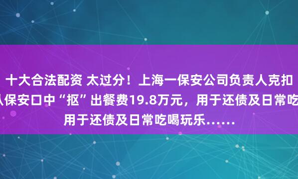 十大合法配资 太过分！上海一保安公司负责人克扣盒饭，5年从保安口中“抠”出餐费19.8万元，用于还债及日常吃喝玩乐……