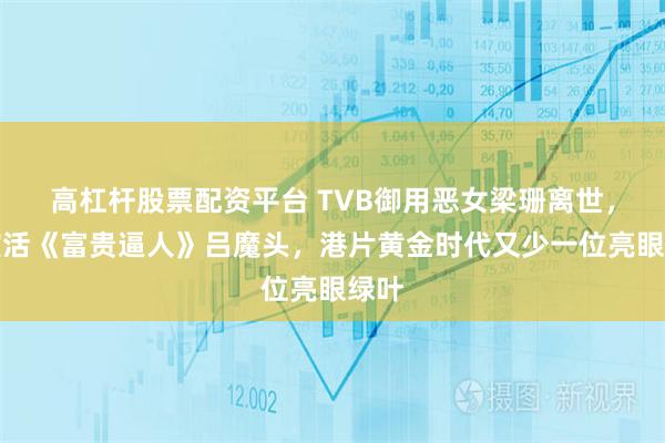 高杠杆股票配资平台 TVB御用恶女梁珊离世，曾演活《富贵逼人》吕魔头，港片黄金时代又少一位亮眼绿叶