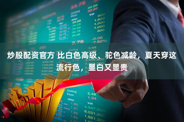 炒股配资官方 比白色高级、驼色减龄，夏天穿这流行色，显白又显贵