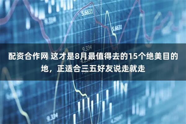 配资合作网 这才是8月最值得去的15个绝美目的地，正适合三五好友说走就走